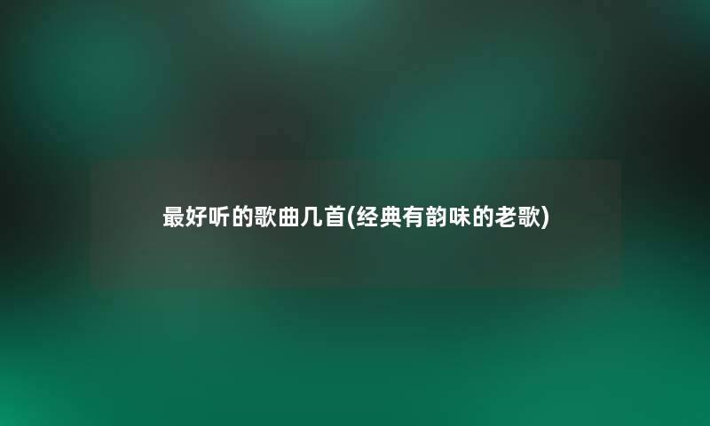 好听的歌曲几首(经典有韵味的老歌) 好听的歌曲几首(经典有韵味的老歌)