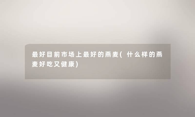 好目前市场上好的燕麦(什么样的燕麦好吃又健康) 好目前市场上好的燕麦(什么样的燕麦好吃又健康)