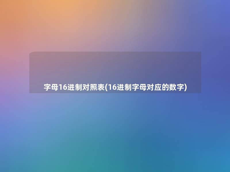 字母16进制对照表(16进制字母对应的数字) 字母16进制对照表(16进制字母对应的数字)