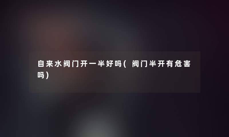 自来水阀门开一半好吗(阀门半开有危害吗) 自来水阀门开一半好吗(阀门半开有危害吗)