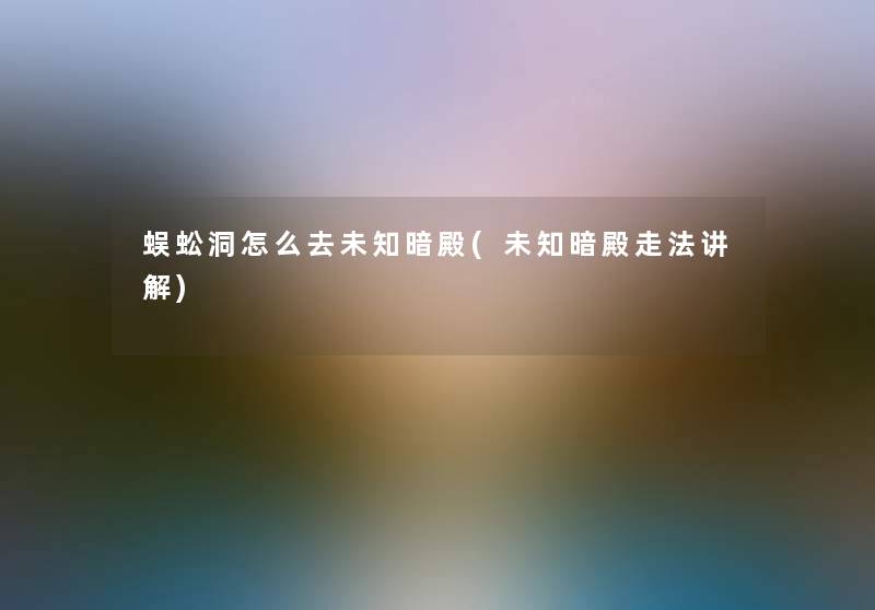 蜈蚣洞怎么去未知暗殿(未知暗殿走法讲解) 蜈蚣洞怎么去未知暗殿(未知暗殿走法讲解)