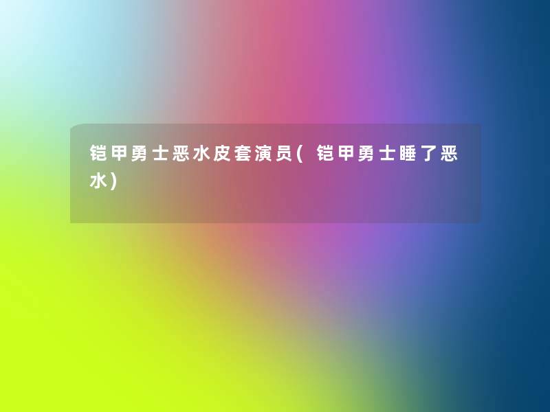 铠甲勇士恶水皮套演员(铠甲勇士睡了恶水) 铠甲勇士恶水皮套演员(铠甲勇士睡了恶水)