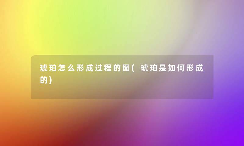 琥珀怎么形成过程的图(琥珀是如何形成的)