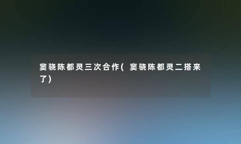 窦骁陈都灵三次合作(窦骁陈都灵二搭来了) 窦骁陈都灵三次合作(窦骁陈都灵二搭来了)