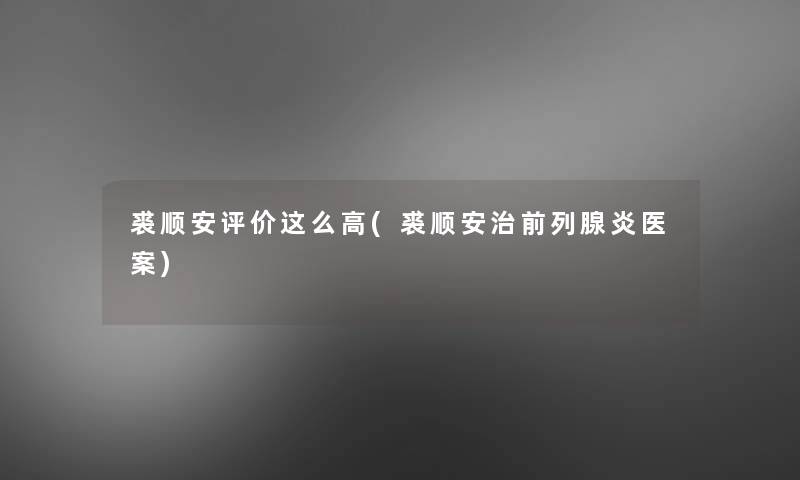 裘顺安评价这么高(裘顺安治前列腺炎医案) 裘顺安评价这么高(裘顺安治前列腺炎医案)
