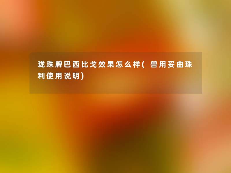 珑珠牌巴西比戈效果怎么样(兽用妥曲珠利使用说明) 珑珠牌巴西比戈效果怎么样(兽用妥曲珠利使用说明)