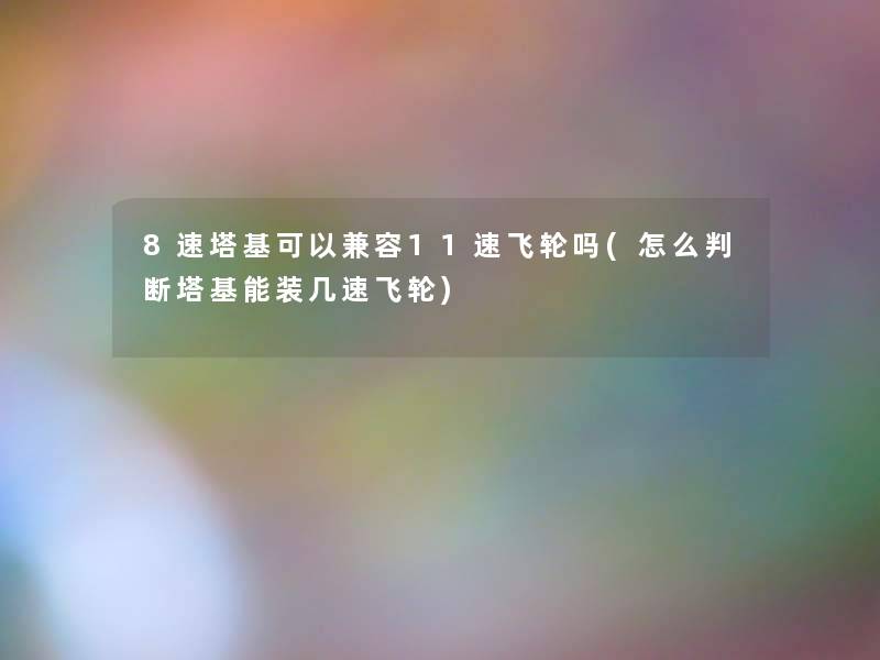 8速塔基可以兼容11速飞轮吗(怎么判断塔基能装几速飞轮) 8速塔基可以兼容11速飞轮吗(怎么判断塔基能装几速飞轮)