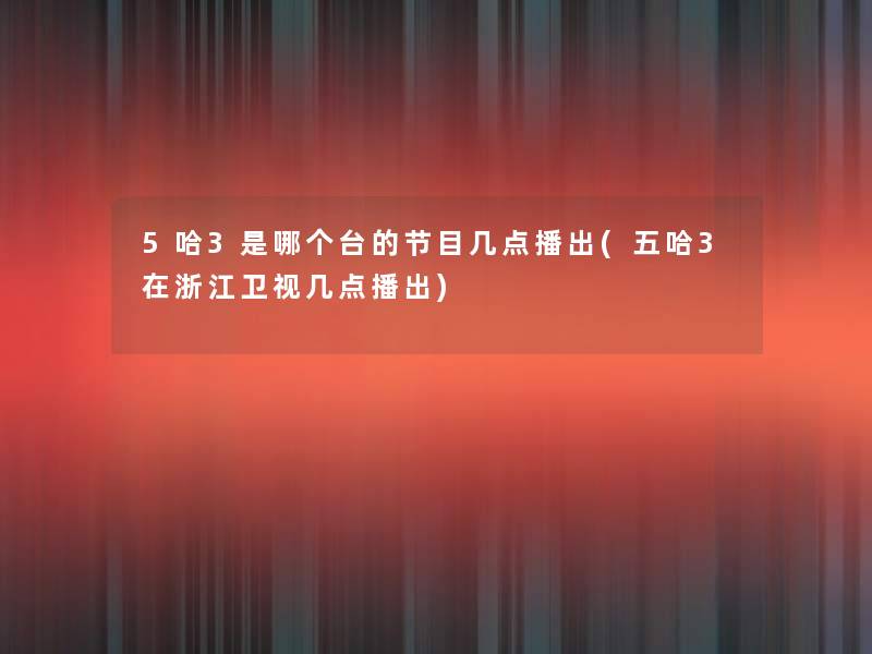 5哈3是哪个台的节目几点播出(五哈3在浙江卫视几点播出) 5哈3是哪个台的节目几点播出(五哈3在浙江卫视几点播出)