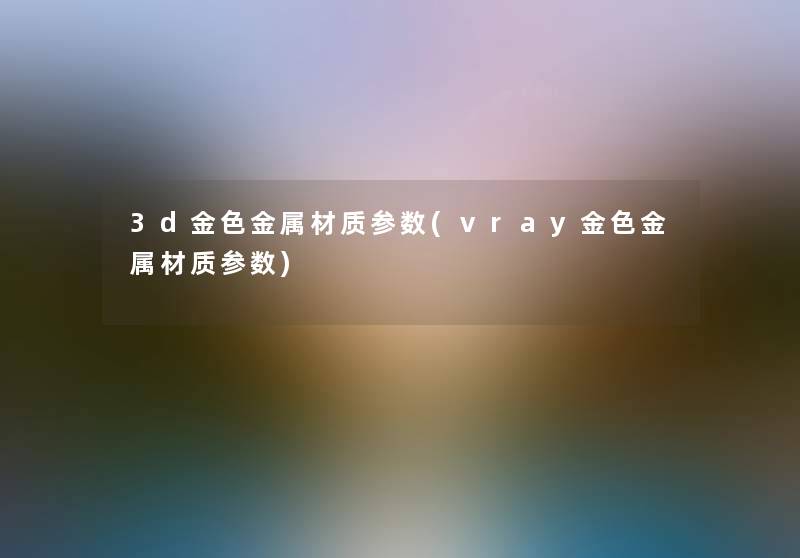 3d金色金属材质参数(vray金色金属材质参数)