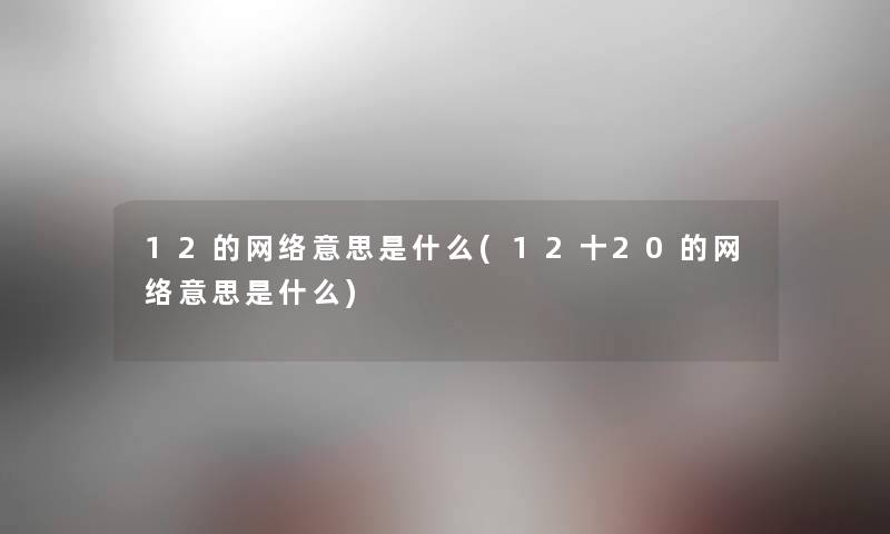 12的网络意思是什么(12十20的网络意思是什么) 12的网络意思是什么(12十20的网络意思是什么)