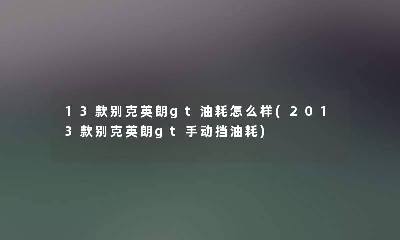 13款别克英朗gt油耗怎么样(2013款别克英朗gt手动挡油耗)