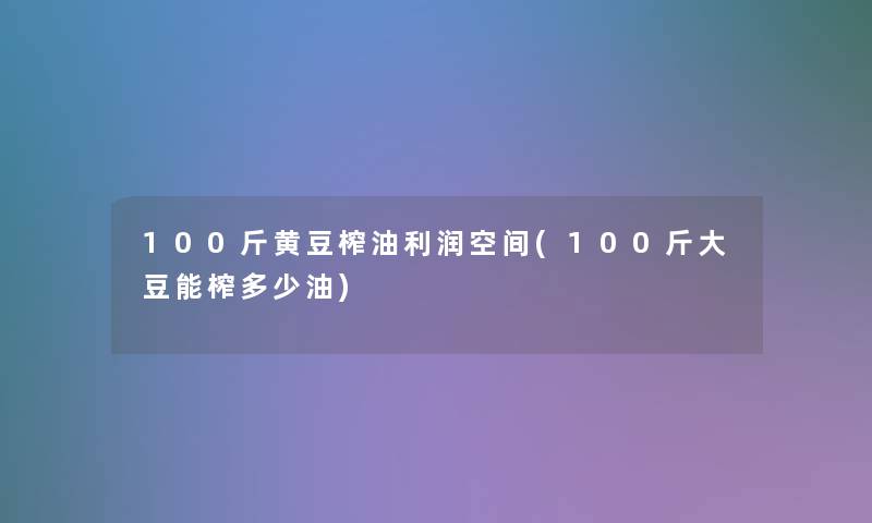 100斤黄豆榨油利润空间(100斤大豆能榨多少油) 100斤黄豆榨油利润空间(100斤大豆能榨多少油)