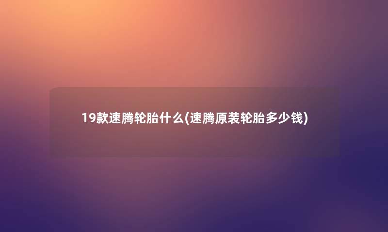 19款速腾轮胎什么(速腾原装轮胎多少钱) 19款速腾轮胎什么(速腾原装轮胎多少钱)