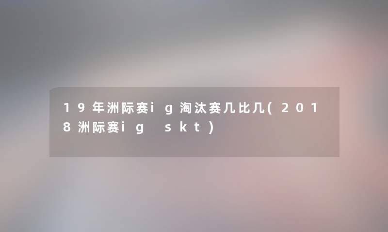 19年洲际赛ig淘汰赛几比几(2018洲际赛ig skt) 19年洲际赛ig淘汰赛几比几(2018洲际赛ig skt)