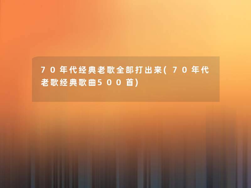 70年代经典老歌整理的打出来(70年代老歌经典歌曲500首) 70年代经典老歌整理的打出来(70年代老歌经典歌曲500首)