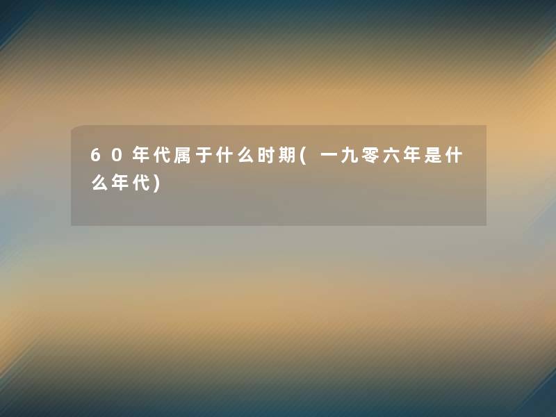 60年代属于什么时期(一九零六年是什么年代)