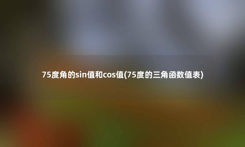 75度角的sin值和cos值(75度的三角函数值表) 75度角的sin值和cos值(75度的三角函数值表)