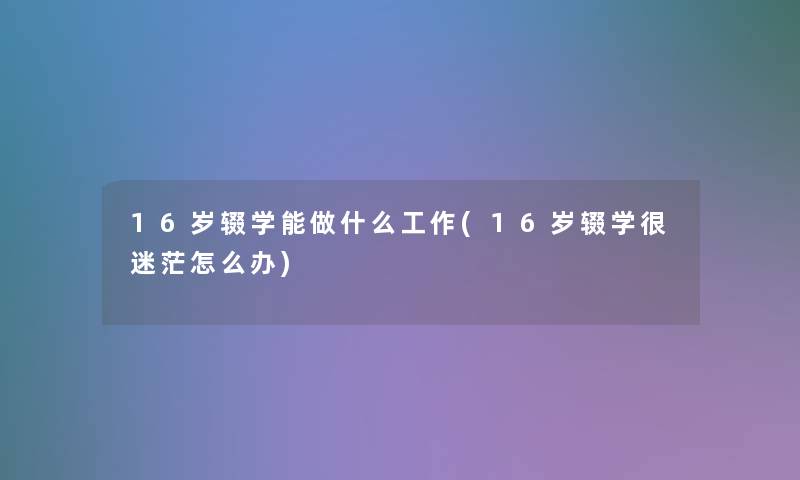 16岁辍学能做什么工作(16岁辍学很迷茫怎么办)