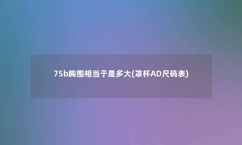 75b胸围相当多大(罩杯AD尺码表) 75b胸围相当多大(罩杯AD尺码表)
