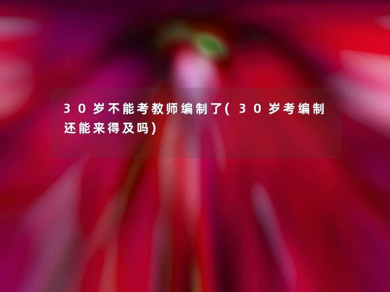 30岁不能考教师编制了(30岁考编制还能来得及吗) 30岁不能考教师编制了(30岁考编制还能来得及吗)