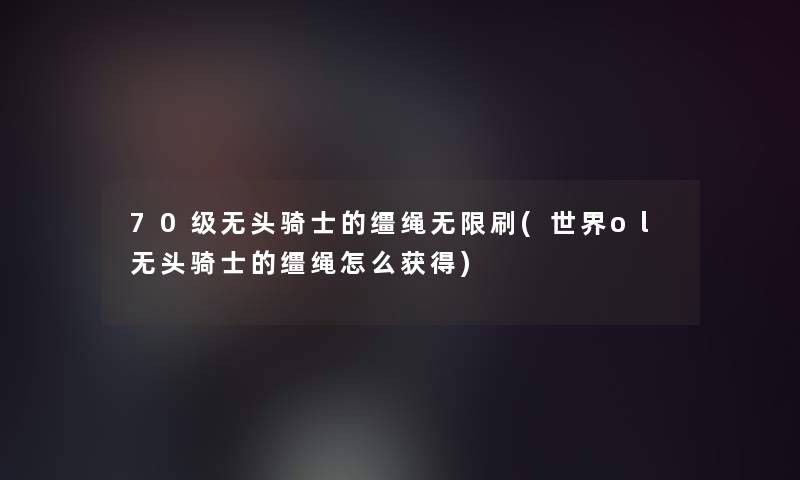 70级无头骑士的缰绳无限刷(世界ol无头骑士的缰绳怎么获得)