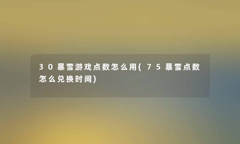 30暴雪游戏点数怎么用(75暴雪点数怎么兑换时间) 30暴雪游戏点数怎么用(75暴雪点数怎么兑换时间)