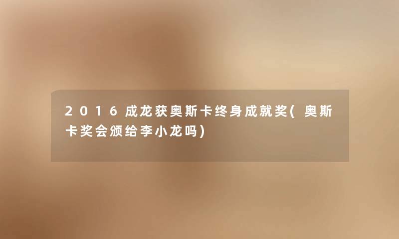 2016成龙获奥斯卡终身成就奖(奥斯卡奖会颁给李小龙吗)