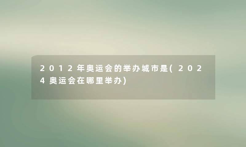 2012年奥运会的举办城市是(2024奥运会在哪里举办) 2012年奥运会的举办城市是(2024奥运会在哪里举办)