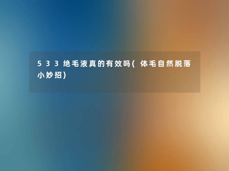 533绝毛液真的有效吗(体毛自然脱落小妙招) 533绝毛液真的有效吗(体毛自然脱落小妙招)