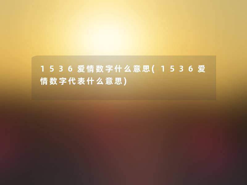 1536爱情数字什么意思(1536爱情数字代表什么意思) 1536爱情数字什么意思(1536爱情数字代表什么意思)