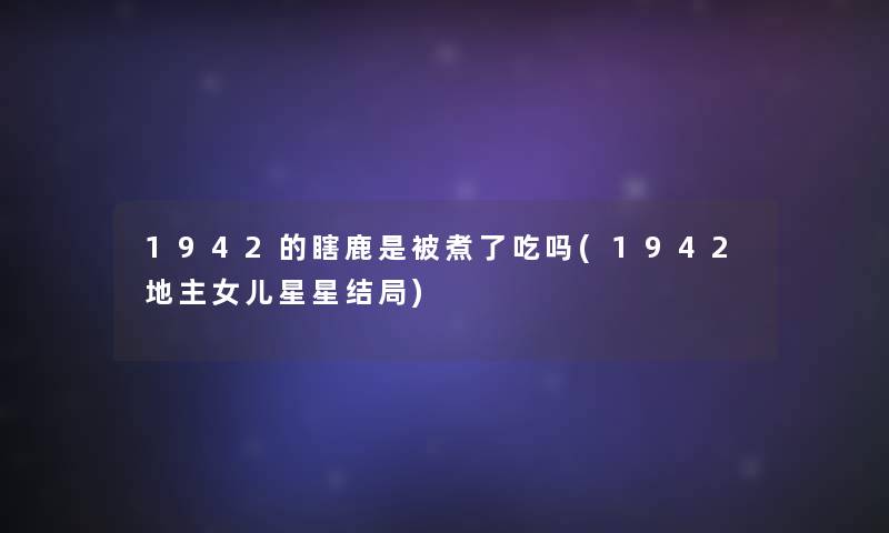 1942的瞎鹿是被煮了吃吗(1942地主女儿星星结局) 1942的瞎鹿是被煮了吃吗(1942地主女儿星星结局)
