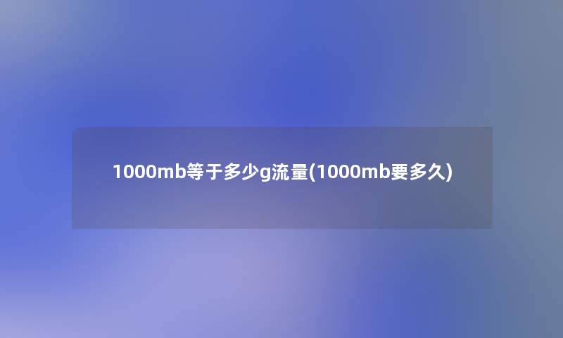 1000mb等于多少g流量(1000mb要多久) 1000mb等于多少g流量(1000mb要多久)