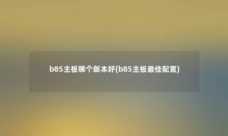 b85主板哪个版本好(b85主板理想配置) b85主板哪个版本好(b85主板理想配置)
