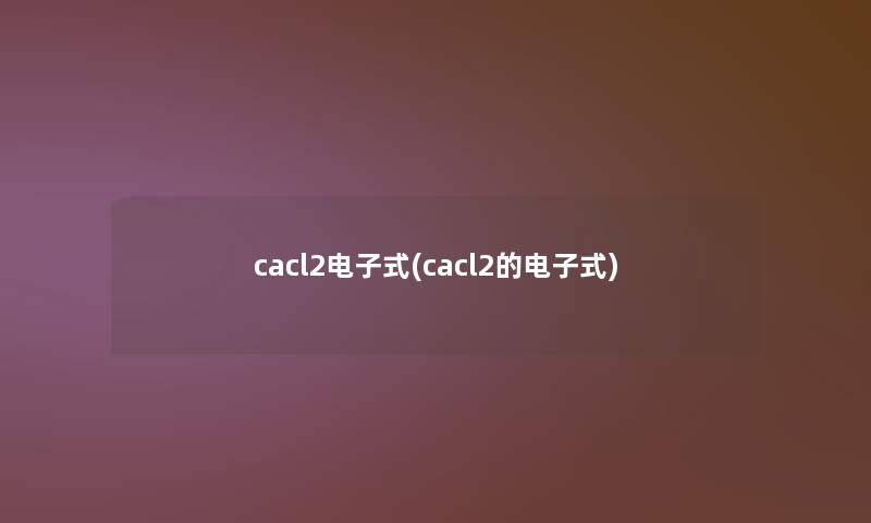 cacl2电子式(cacl2的电子式) cacl2电子式(cacl2的电子式)