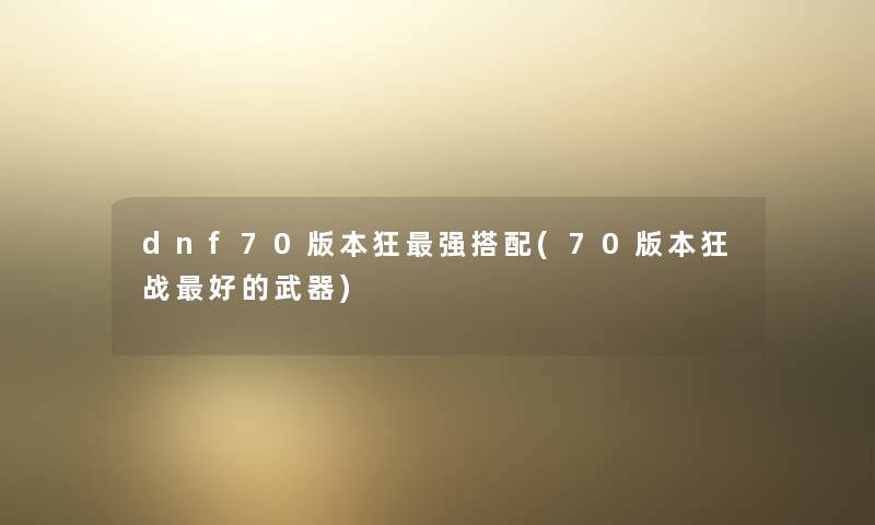 dnf70版本狂强搭配(70版本狂战好的武器) dnf70版本狂强搭配(70版本狂战好的武器)