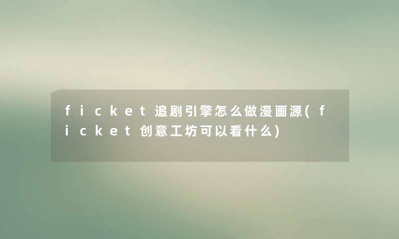 ficket追剧引擎怎么做漫画源(ficket创意工坊可以看什么) ficket追剧引擎怎么做漫画源(ficket创意工坊可以看什么)