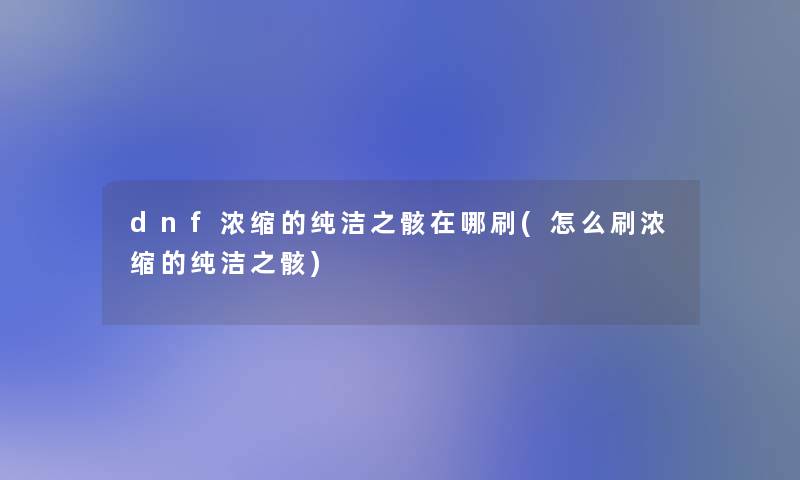 dnf浓缩的纯洁之骸在哪刷(怎么刷浓缩的纯洁之骸) dnf浓缩的纯洁之骸在哪刷(怎么刷浓缩的纯洁之骸)