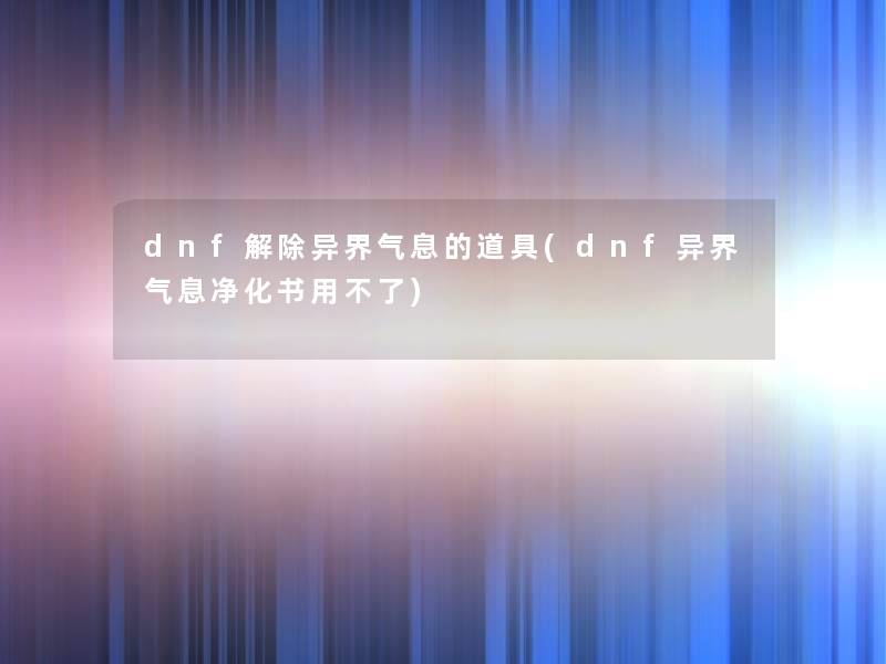 dnf解除异界气息的道具(dnf异界气息净化书用不了) dnf解除异界气息的道具(dnf异界气息净化书用不了)