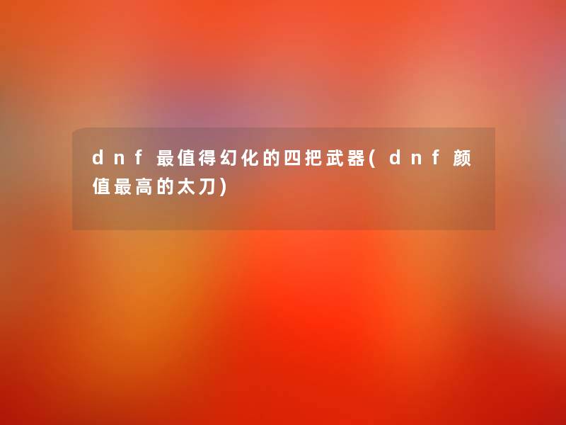 dnf值得幻化的四把武器(dnf颜值高的太刀)