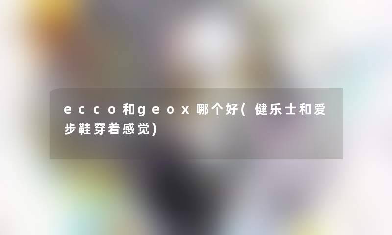 ecco和geox哪个好(健乐士和爱步鞋穿着感觉) ecco和geox哪个好(健乐士和爱步鞋穿着感觉)