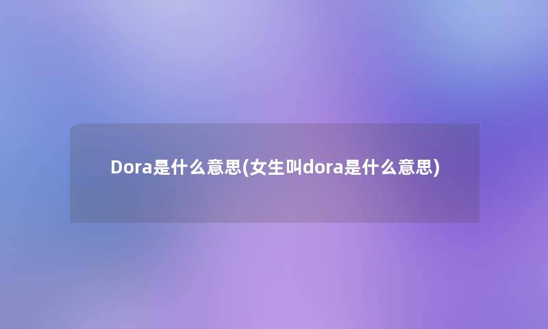 Dora是什么意思(女生叫dora是什么意思)