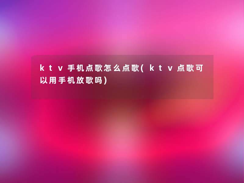 ktv手机点歌怎么点歌(ktv点歌可以用手机放歌吗) ktv手机点歌怎么点歌(ktv点歌可以用手机放歌吗)