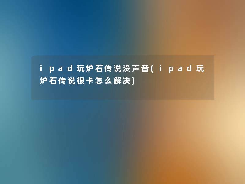 ipad玩炉石传说没声音(ipad玩炉石传说很卡怎么解决)