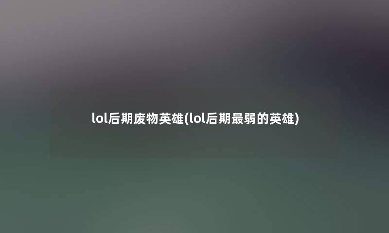 lol后期废物英雄(lol后期弱的英雄) lol后期废物英雄(lol后期弱的英雄)