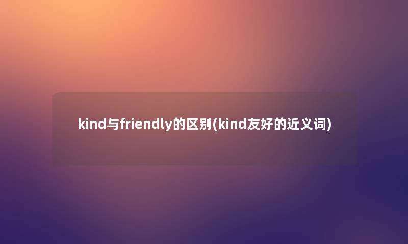 kind与friendly的区别(kind友好的近义词)