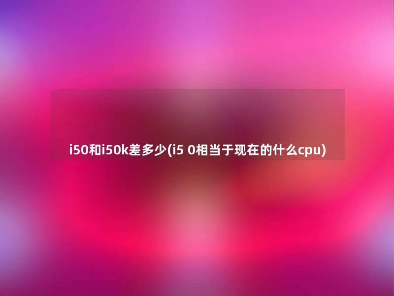 i50和i50k差多少(i5 0相当于的什么cpu) i50和i50k差多少(i5 0相当于的什么cpu)