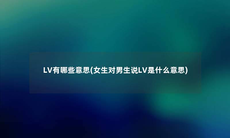 LV有哪些意思(女生对男生说LV是什么意思) LV有哪些意思(女生对男生说LV是什么意思)