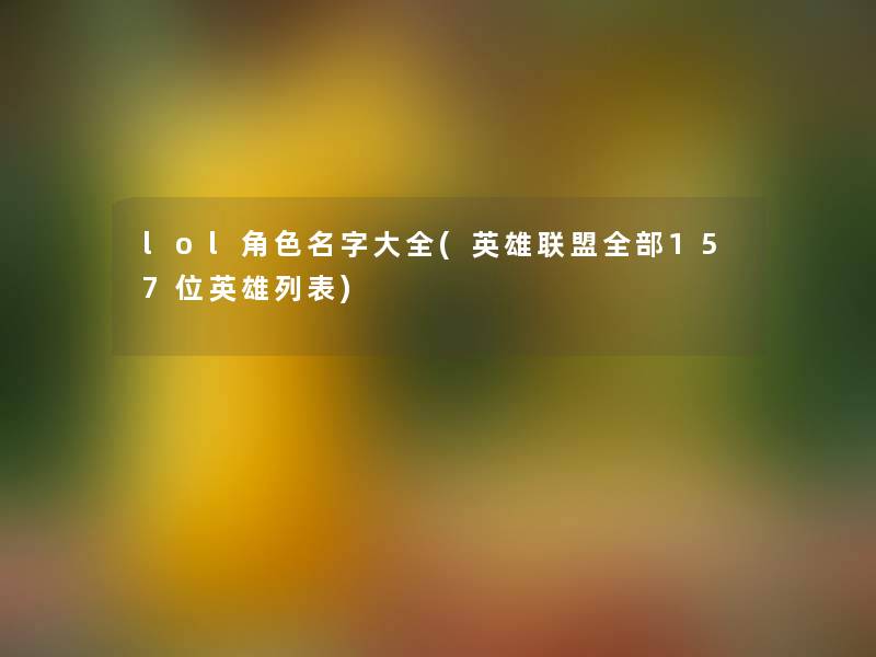 lol角色名字大全(英雄联盟整理的157位英雄列表) lol角色名字大全(英雄联盟整理的157位英雄列表)