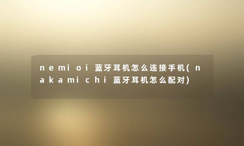 nemioi蓝牙耳机怎么连接手机(nakamichi蓝牙耳机怎么配对) nemioi蓝牙耳机怎么连接手机(nakamichi蓝牙耳机怎么配对)