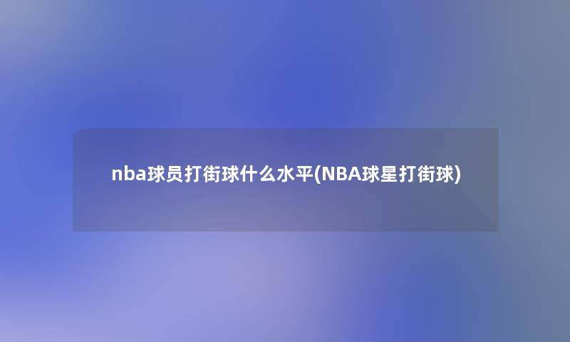 nba球员打街球什么水平(NBA球星打街球) nba球员打街球什么水平(NBA球星打街球)